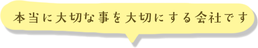 本当に大切な事を大切にする会社です